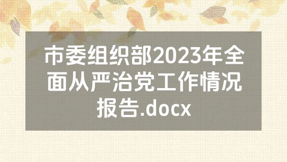 市委组织部2023年全面从严治党工作情况报告.docx