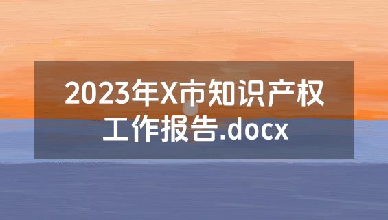 2023年X市知识产权工作报告.docx