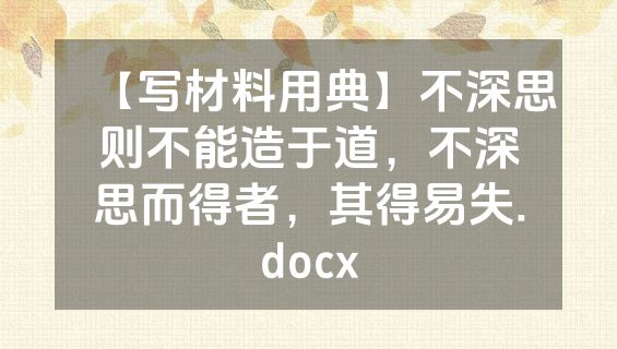 【写材料用典】不深思则不能造于道，不深思而得者，其得易失.docx