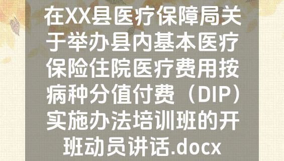 在XX县医疗保障局关于举办县内基本医疗保险住院医疗费用按病种分值付费（DIP）实施办法培训班的开班动员讲话.docx