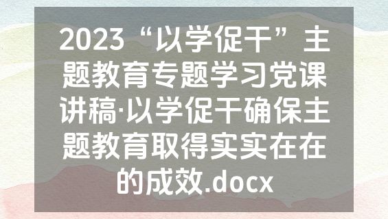 2023“以学促干”主题教育专题学习党课讲稿·以学促干确保主题教育取得实实在在的成效.docx