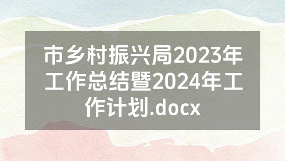 市乡村振兴局2023年工作总结暨2024年工作计划.docx