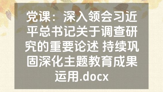 党课：深入领会习近平总书记关于调查研究的重要论述 持续巩固深化主题教育成果运用.docx