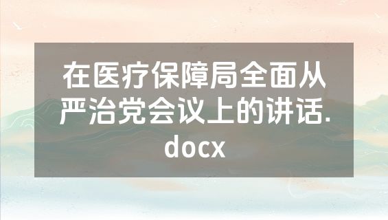 在医疗保障局全面从严治党会议上的讲话.docx