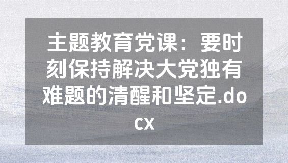 主题教育党课：要时刻保持解决大党独有难题的清醒和坚定.docx