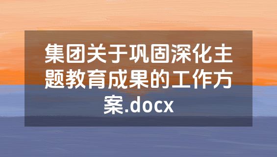 集团关于巩固深化主题教育成果的工作方案.docx