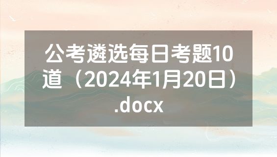 公考遴选每日考题10道（2024年1月20日）.docx