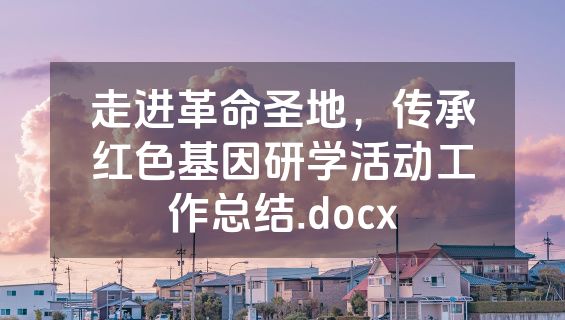 走进革命圣地，传承红色基因研学活动工作总结.docx