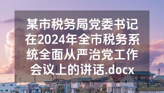 某市税务局党委书记在2024年全市税务系统全面从严治党工作会议上的讲话.docx