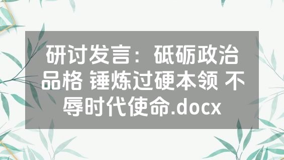 研讨发言：砥砺政治品格 锤炼过硬本领 不辱时代使命.docx