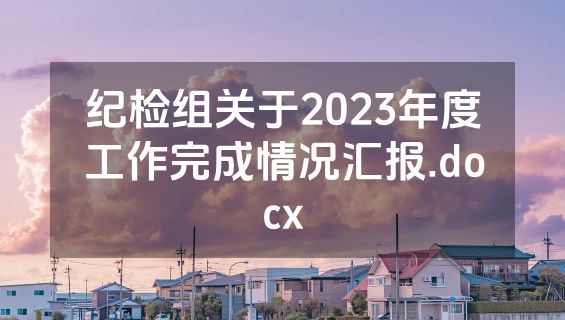 纪检组关于2023年度工作完成情况汇报.docx