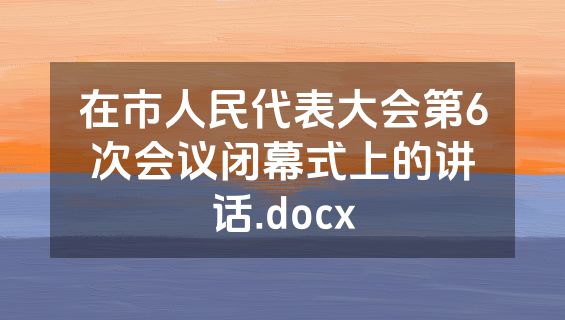 在市人民代表大会第6次会议闭幕式上的讲话.docx