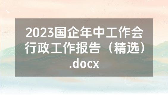 2023国企年中工作会行政工作报告（精选）.docx