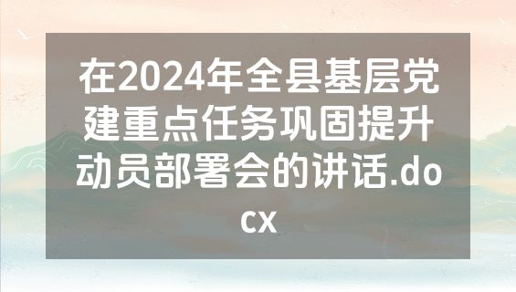 在2024年全县基层党建重点任务巩固提升动员部署会的讲话.docx
