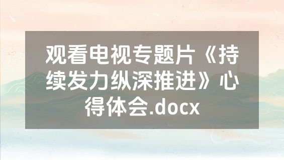 观看电视专题片《持续发力纵深推进》心得体会.docx