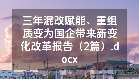 三年混改赋能、重组质变为国企带来新变化改革报告（2篇）.docx