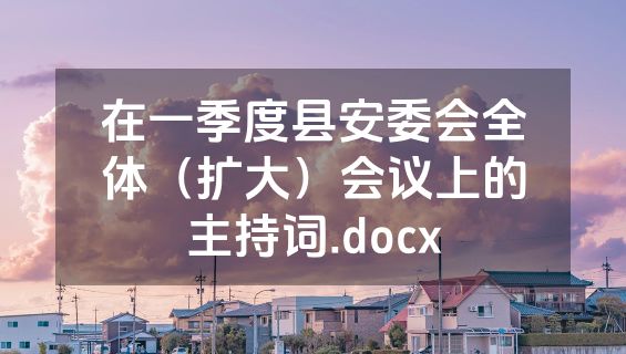 在一季度县安委会全体（扩大）会议上的主持词.docx