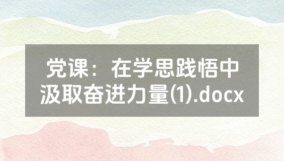 党课：在学思践悟中汲取奋进力量(1).docx