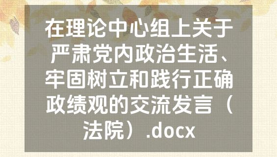 在理论中心组上关于严肃党内政治生活、牢固树立和践行正确政绩观的交流发言（法院）.docx