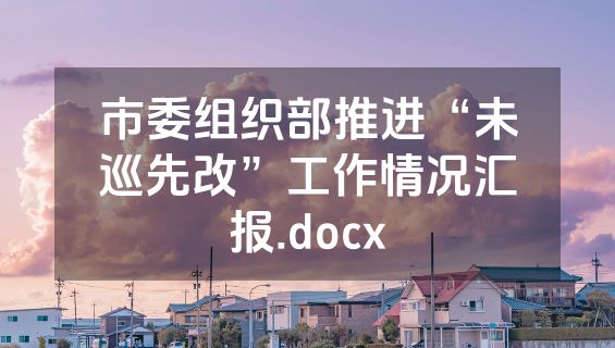 市委组织部推进“未巡先改”工作情况汇报.docx