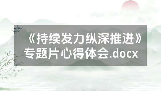 《持续发力纵深推进》专题片心得体会.docx