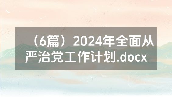 （6篇）2024年全面从严治党工作计划.docx