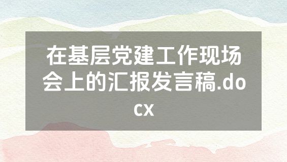 在基层党建工作现场会上的汇报发言稿.docx
