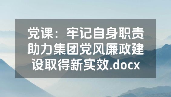 党课：牢记自身职责助力集团党风廉政建设取得新实效.docx