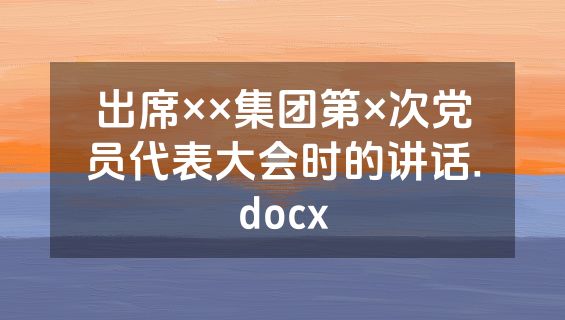 出席××集团第×次党员代表大会时的讲话.docx