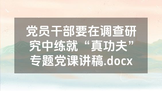 党员干部要在调查研究中练就“真功夫”专题党课讲稿.docx