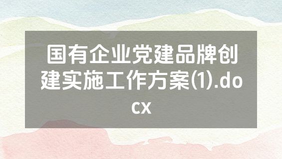 国有企业党建品牌创建实施工作方案(1).docx