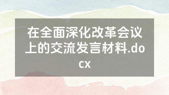 在全面深化改革会议上的交流发言材料.docx