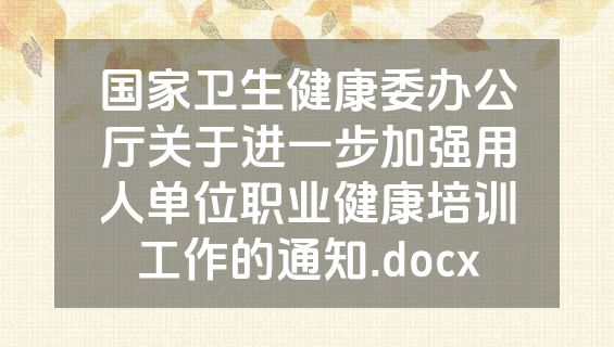 国家卫生健康委办公厅关于进一步加强用人单位职业健康培训工作的通知.docx
