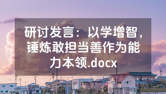 研讨发言：以学增智，锤炼敢担当善作为能力本领.docx