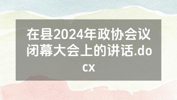 在县2024年政协会议闭幕大会上的讲话.docx