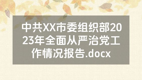 中共XX市委组织部2023年全面从严治党工作情况报告.docx