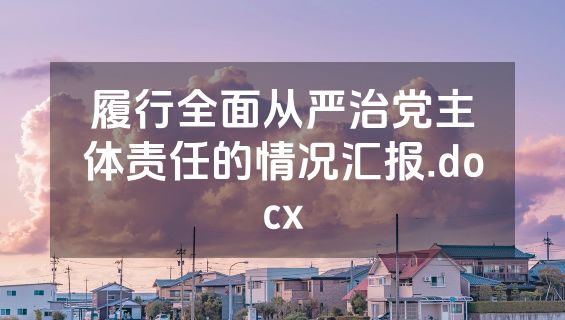 履行全面从严治党主体责任的情况汇报.docx