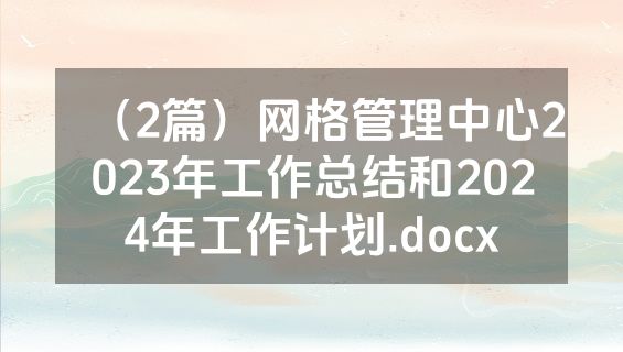 （2篇）网格管理中心2023年工作总结和2024年工作计划.docx
