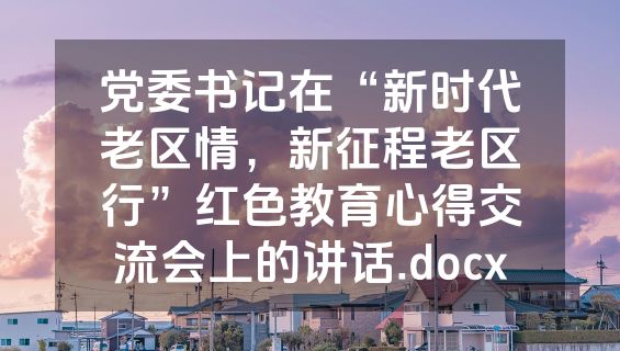 党委书记在“新时代老区情，新征程老区行”红色教育心得交流会上的讲话.docx