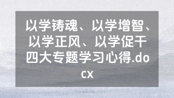 以学铸魂、以学增智、以学正风、以学促干四大专题学习心得.docx
