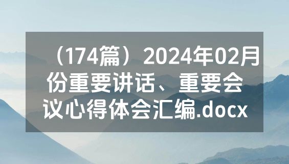 （174篇）2024年02月份重要讲话、重要会议心得体会汇编.docx