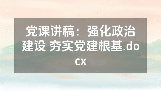党课讲稿：强化政治建设 夯实党建根基.docx