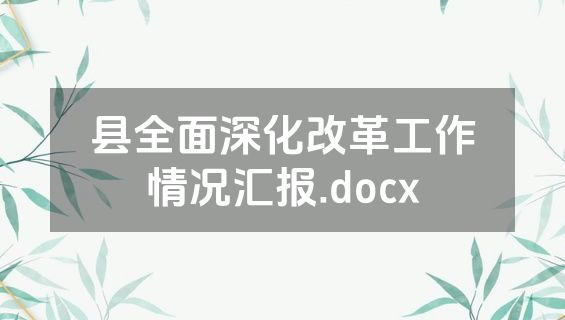 县全面深化改革工作情况汇报.docx
