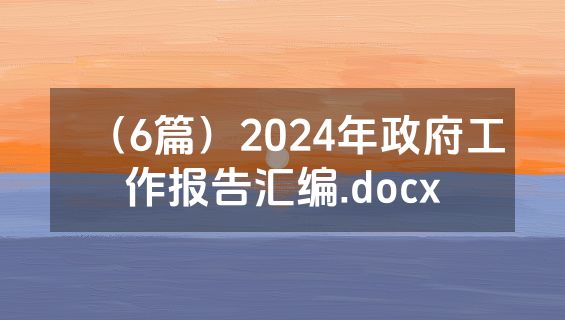（6篇）2024年政府工作报告汇编.docx