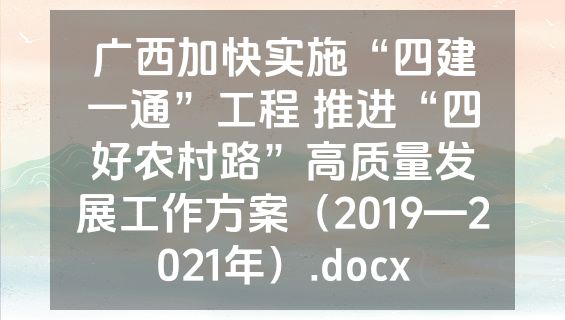 广西加快实施“四建一通”工程 推进“四好农村路”高质量发展工作方案（2019—2021年）.docx