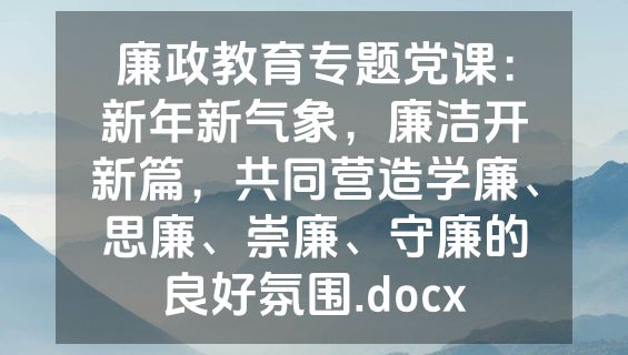 廉政教育专题党课：新年新气象，廉洁开新篇，共同营造学廉、思廉、崇廉、守廉的良好氛围.docx
