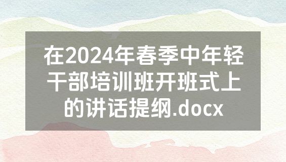 在2024年春季中年轻干部培训班开班式上的讲话提纲.docx