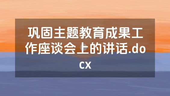 巩固主题教育成果工作座谈会上的讲话.docx