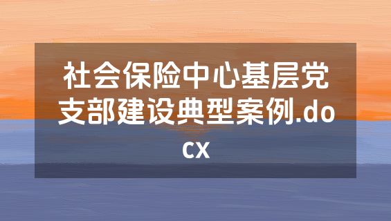 社会保险中心基层党支部建设典型案例.docx
