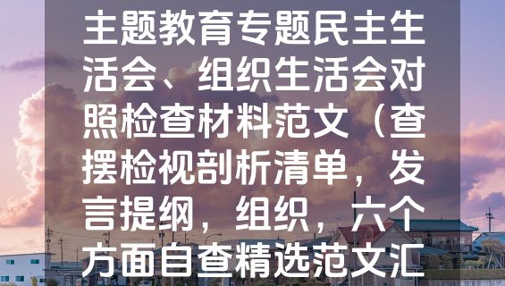 (33篇)班子2023年度主题教育专题民主生活会、组织生活会对照检查材料范文（查摆检视剖析清单，发言提纲，组织，六个方面自查精选范文汇编）.docx